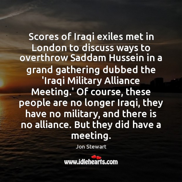 Scores of Iraqi exiles met in London to discuss ways to overthrow Jon Stewart Picture Quote