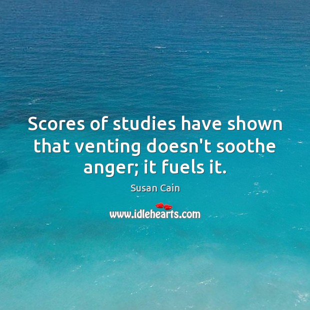 Scores of studies have shown that venting doesn’t soothe anger; it fuels it. Susan Cain Picture Quote