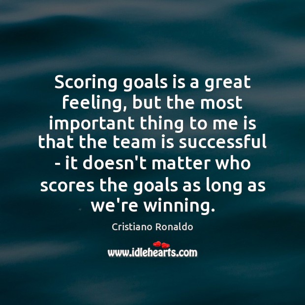 Scoring goals is a great feeling, but the most important thing to Cristiano Ronaldo Picture Quote