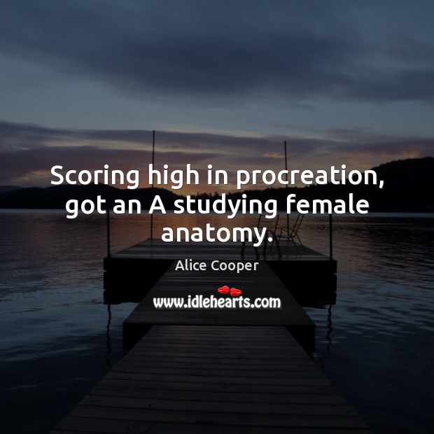 Scoring high in procreation, got an A studying female anatomy. Alice Cooper Picture Quote