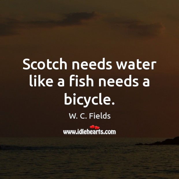 Scotch needs water like a fish needs a bicycle. W. C. Fields Picture Quote