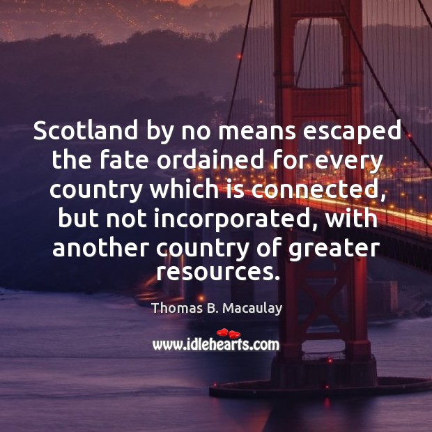 Scotland by no means escaped the fate ordained for every country which Thomas B. Macaulay Picture Quote