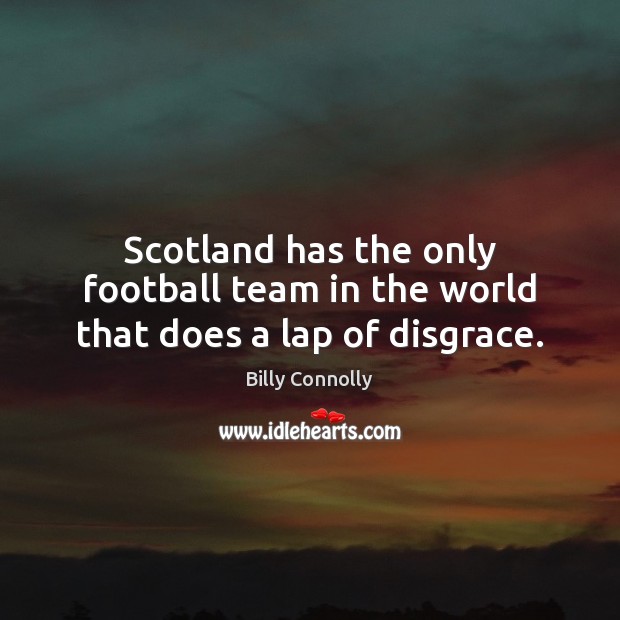 Scotland has the only football team in the world that does a lap of disgrace. Billy Connolly Picture Quote