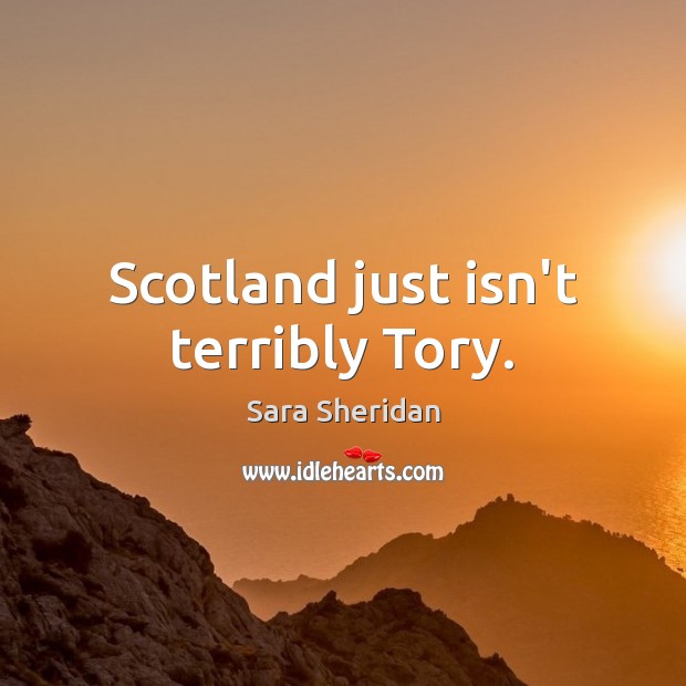 Scotland just isn’t terribly Tory. Sara Sheridan Picture Quote