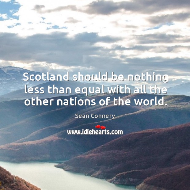 Scotland should be nothing less than equal with all the other nations of the world. Sean Connery Picture Quote