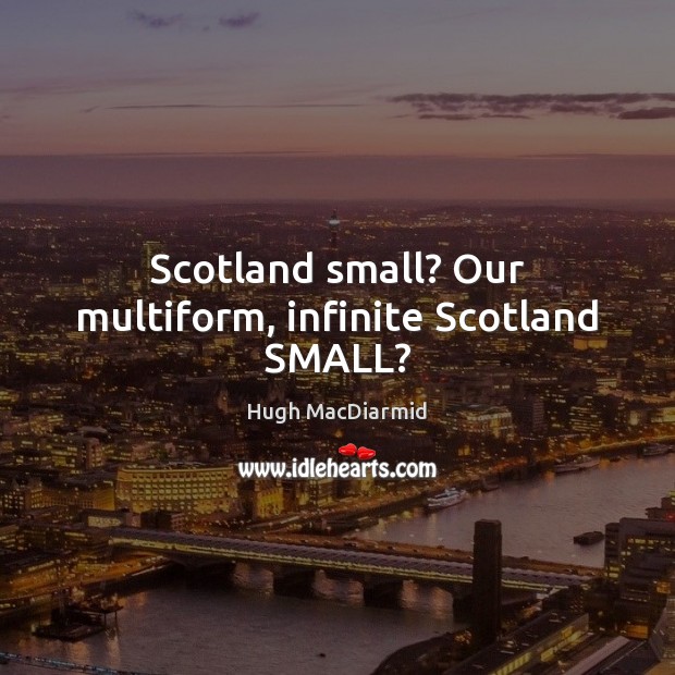 Scotland small? Our multiform, infinite Scotland SMALL? Hugh MacDiarmid Picture Quote