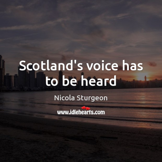 Scotland’s voice has to be heard Nicola Sturgeon Picture Quote