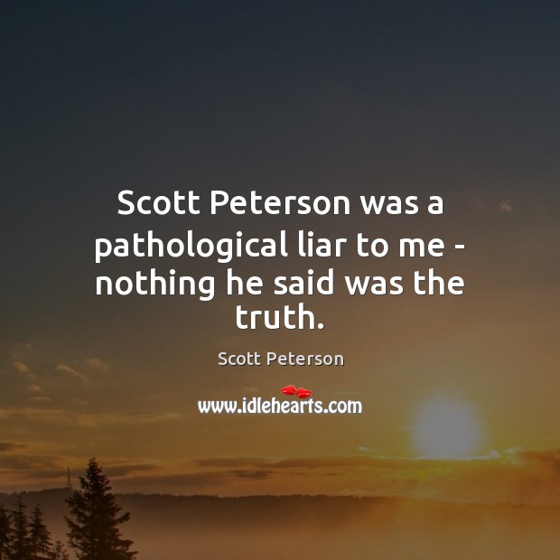 Scott Peterson was a pathological liar to me – nothing he said was the truth. Scott Peterson Picture Quote