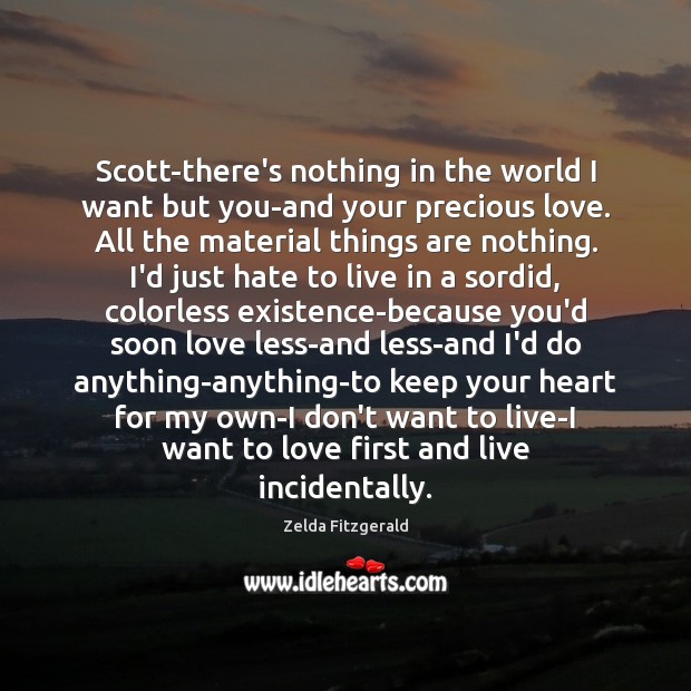 Scott-there’s nothing in the world I want but you-and your precious love. Zelda Fitzgerald Picture Quote