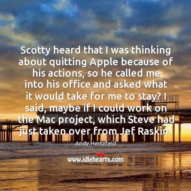Scotty heard that I was thinking about quitting apple because of his actions, so he called me into Andy Hertzfeld Picture Quote