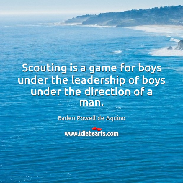 Scouting is a game for boys under the leadership of boys under the direction of a man. Image
