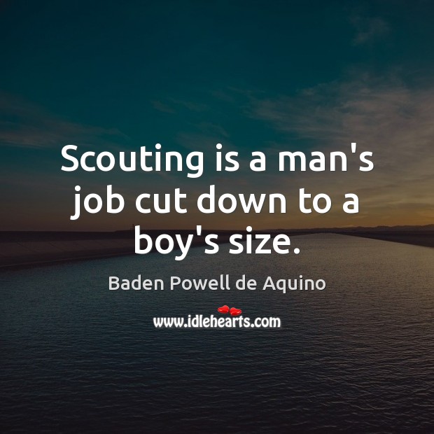 Scouting is a man’s job cut down to a boy’s size. Baden Powell de Aquino Picture Quote