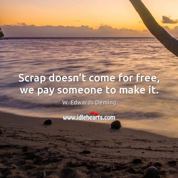 Scrap doesn’t come for free, we pay someone to make it. W. Edwards Deming Picture Quote