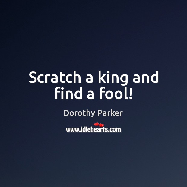 Scratch a king and find a fool! Dorothy Parker Picture Quote