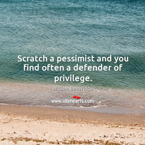 Scratch a pessimist and you find often a defender of privilege. William Beveridge Picture Quote
