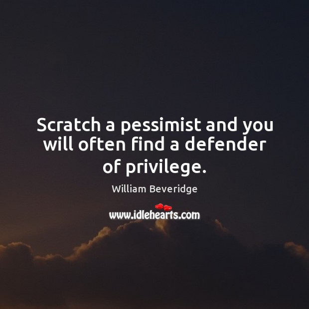 Scratch a pessimist and you will often find a defender of privilege. William Beveridge Picture Quote