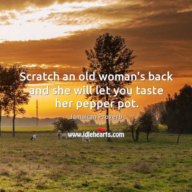 Scratch an old woman’s back and she will let you taste her pepper pot. Jamaican Proverbs Image