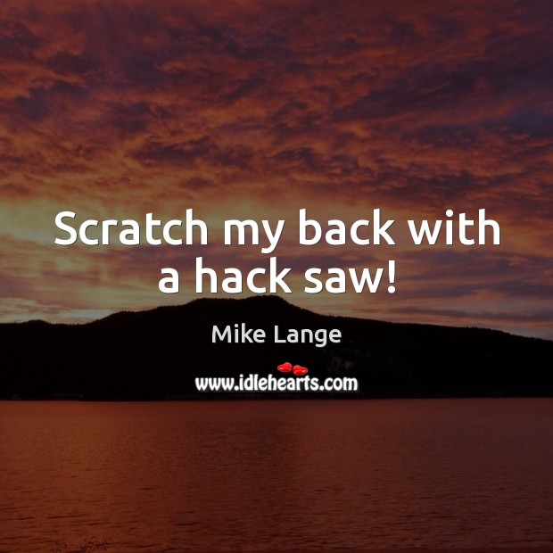Scratch my back with a hack saw! Mike Lange Picture Quote