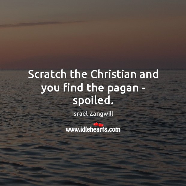 Scratch the Christian and you find the pagan – spoiled. Israel Zangwill Picture Quote