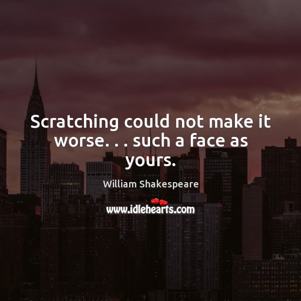 Scratching could not make it worse. . . such a face as yours. William Shakespeare Picture Quote