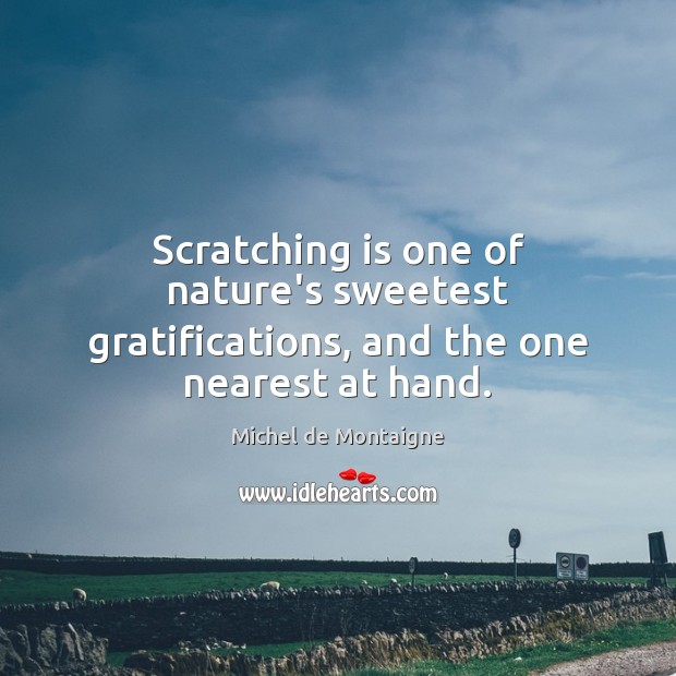 Scratching is one of nature’s sweetest gratifications, and the one nearest at hand. Michel de Montaigne Picture Quote