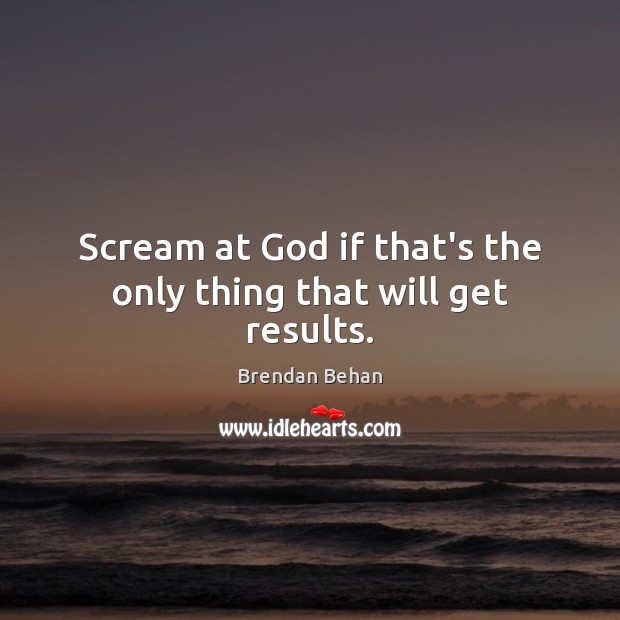 Scream at God if that’s the only thing that will get results. Brendan Behan Picture Quote