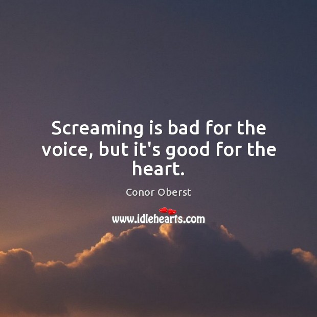 Screaming is bad for the voice, but it’s good for the heart. Conor Oberst Picture Quote