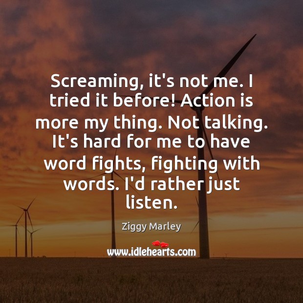 Screaming, it’s not me. I tried it before! Action is more my Action Quotes Image