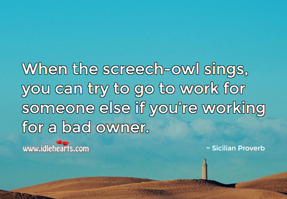 When the screech-owl sings, you can try to go to work for someone else if you’re working for a bad owner. Sicilian Proverbs Image