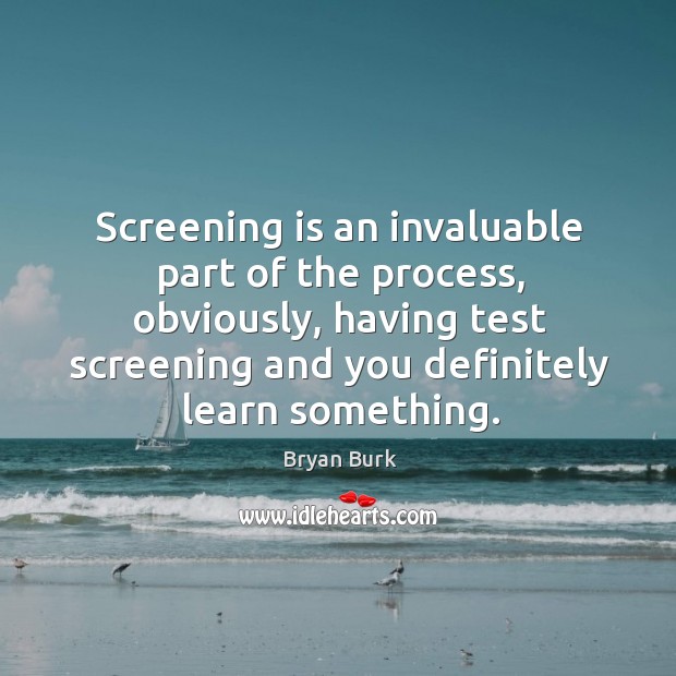 Screening is an invaluable part of the process, obviously, having test screening Bryan Burk Picture Quote