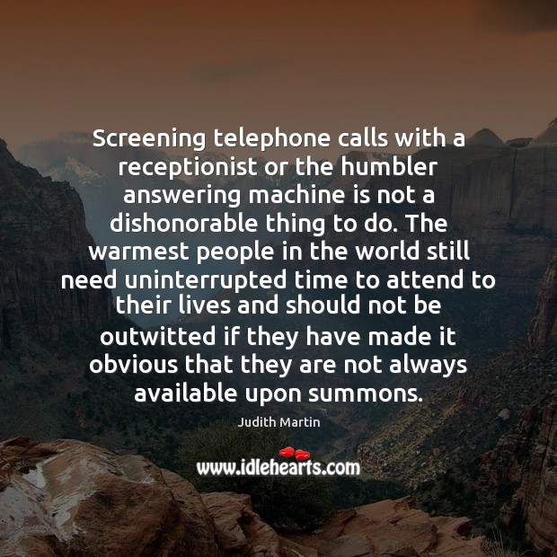 Screening telephone calls with a receptionist or the humbler answering machine is Judith Martin Picture Quote