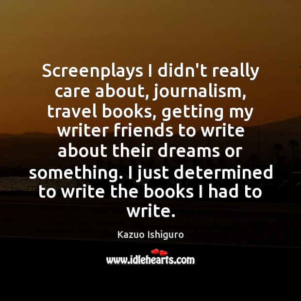 Screenplays I didn’t really care about, journalism, travel books, getting my writer Kazuo Ishiguro Picture Quote