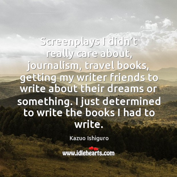 Screenplays I didn’t really care about, journalism, travel books, getting my writer friends Kazuo Ishiguro Picture Quote