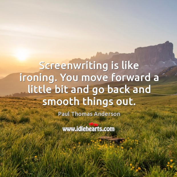 Screenwriting is like ironing. You move forward a little bit and go back and smooth things out. Paul Thomas Anderson Picture Quote