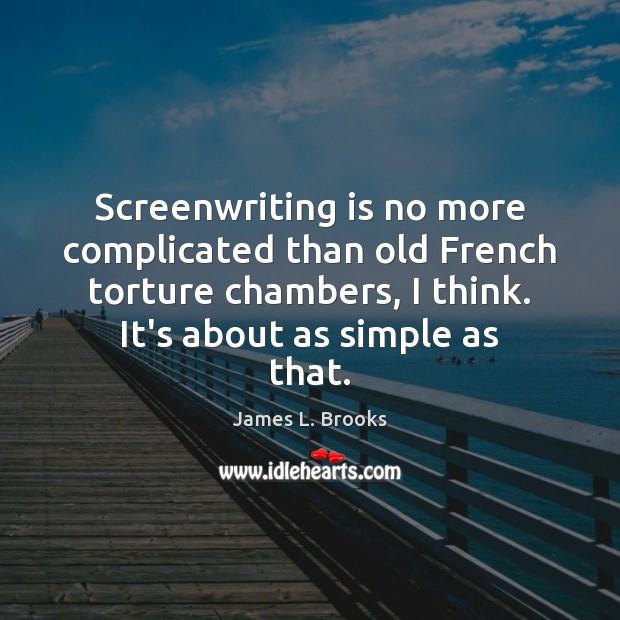 Screenwriting is no more complicated than old French torture chambers, I think. James L. Brooks Picture Quote