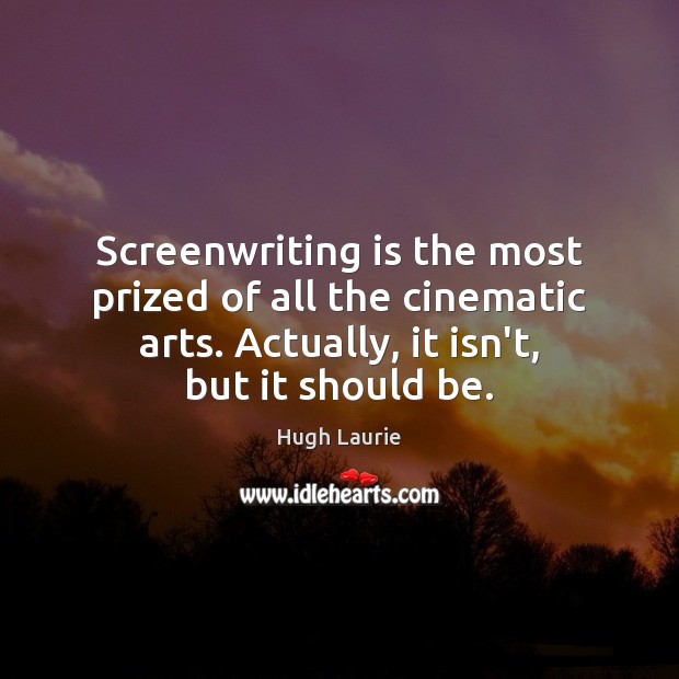 Screenwriting is the most prized of all the cinematic arts. Actually, it Hugh Laurie Picture Quote