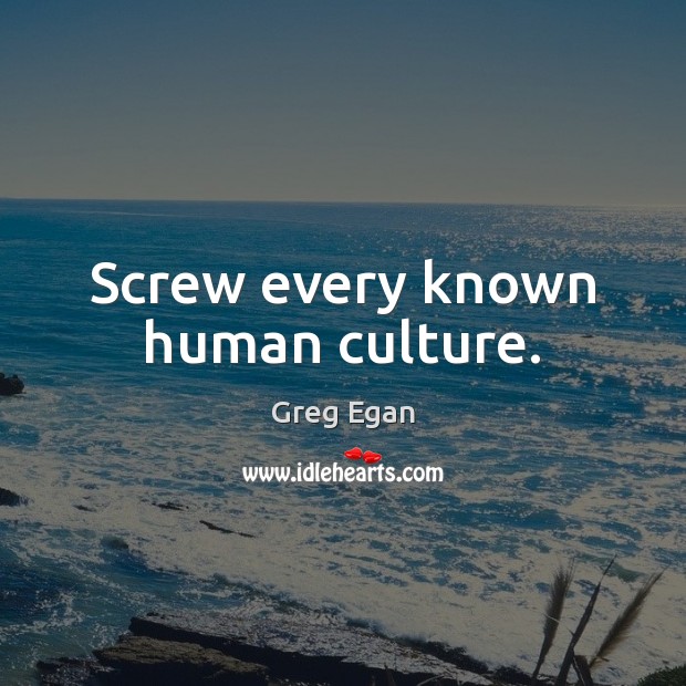 Screw every known human culture. Greg Egan Picture Quote