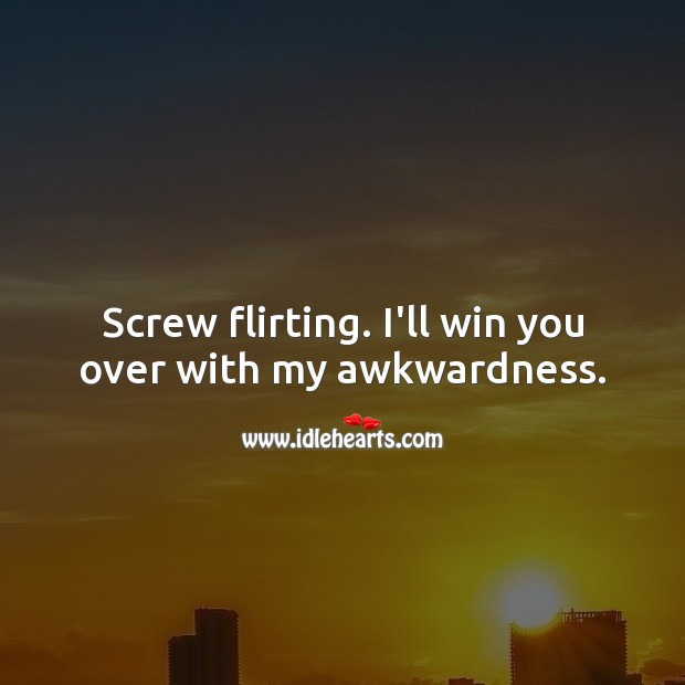 Screw flirting. I’ll win you over with my awkwardness. Funny Quotes Image