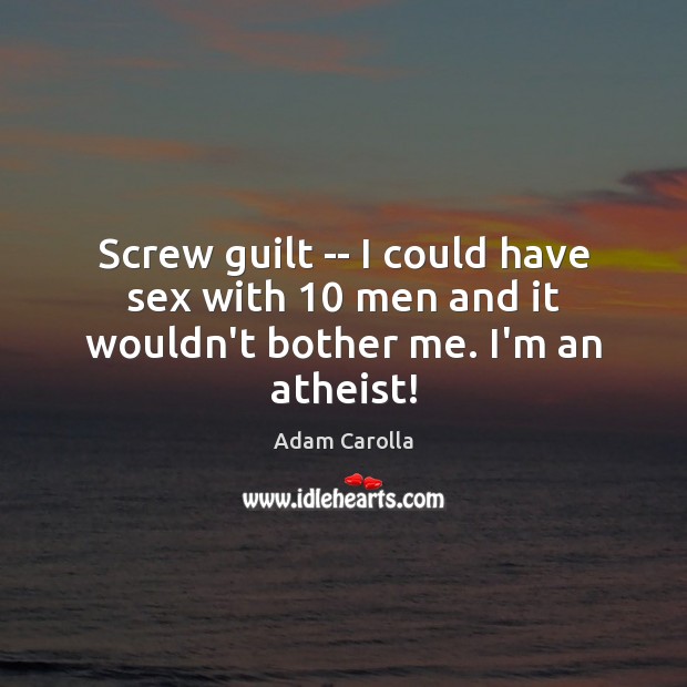 Screw guilt — I could have sex with 10 men and it wouldn’t bother me. I’m an atheist! Adam Carolla Picture Quote