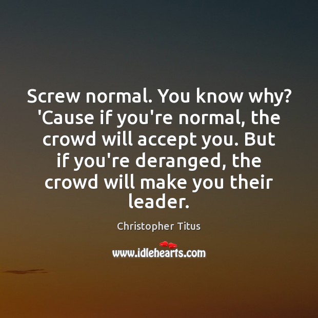 Screw normal. You know why? ‘Cause if you’re normal, the crowd will Christopher Titus Picture Quote