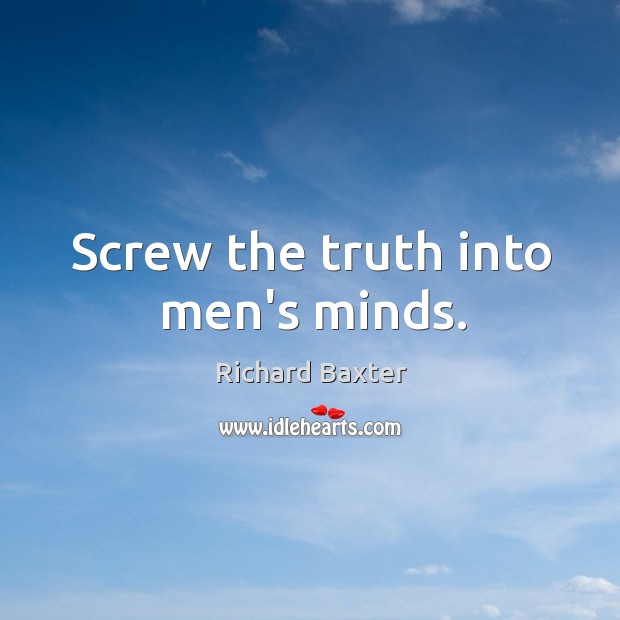 Screw the truth into men’s minds. Richard Baxter Picture Quote