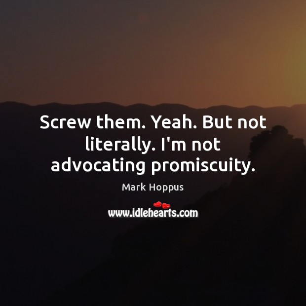 Screw them. Yeah. But not literally. I’m not advocating promiscuity. Mark Hoppus Picture Quote