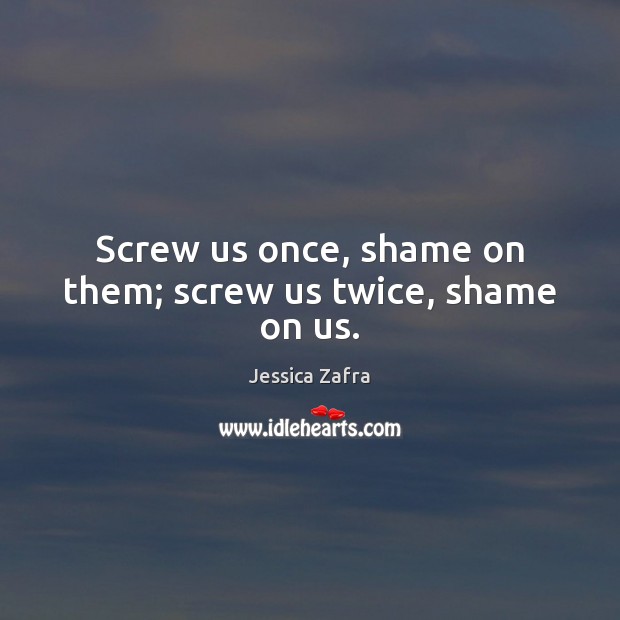Screw us once, shame on them; screw us twice, shame on us. Jessica Zafra Picture Quote