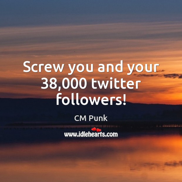 Screw you and your 38,000 twitter followers! Image