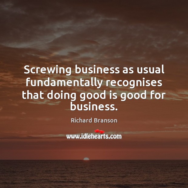 Screwing business as usual fundamentally recognises that doing good is good for business. Image