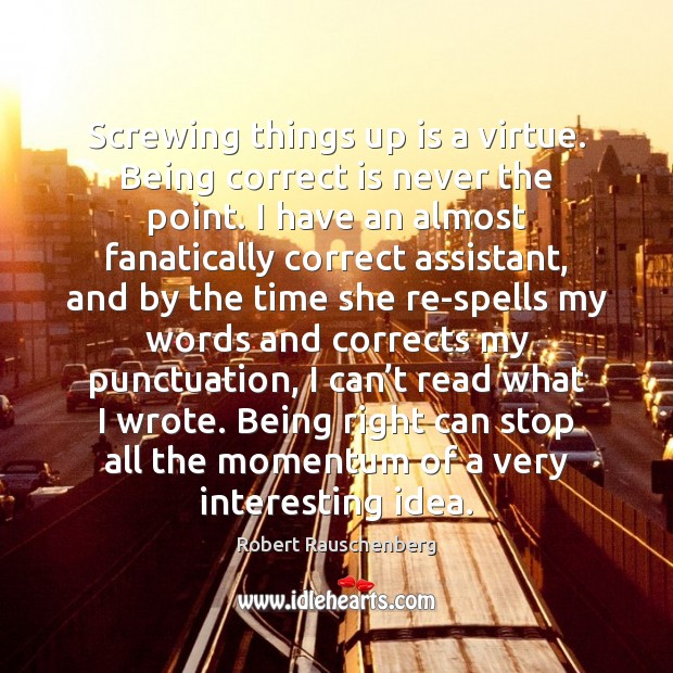 Screwing things up is a virtue. Being correct is never the point. Robert Rauschenberg Picture Quote
