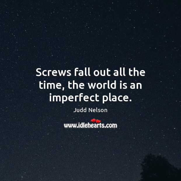 Screws fall out all the time, the world is an imperfect place. Judd Nelson Picture Quote