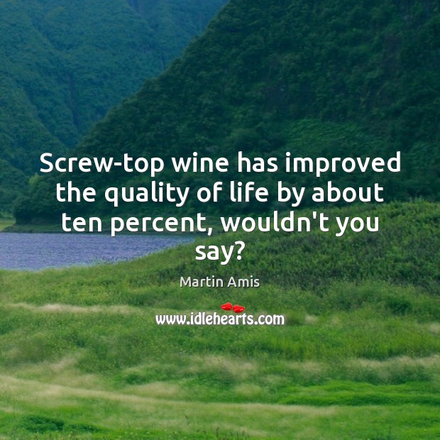 Screw-top wine has improved the quality of life by about ten percent, wouldn’t you say? Martin Amis Picture Quote