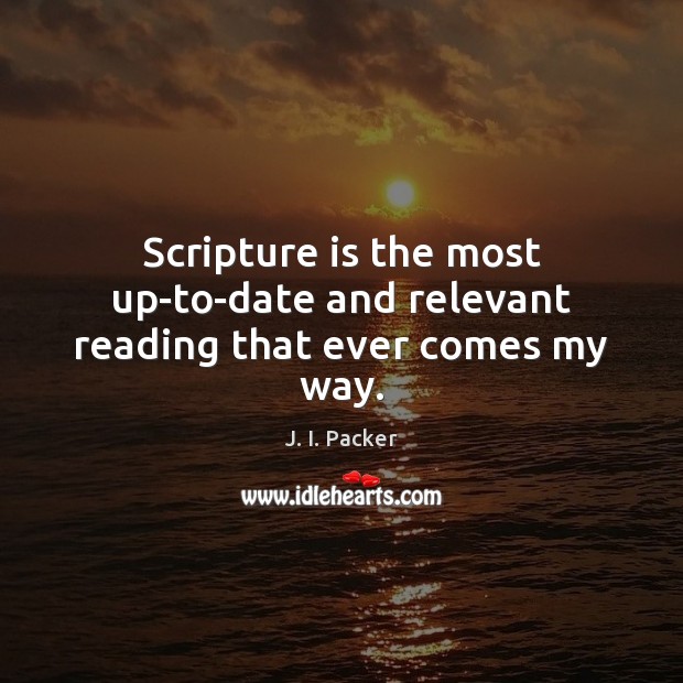 Scripture is the most up-to-date and relevant reading that ever comes my way. J. I. Packer Picture Quote