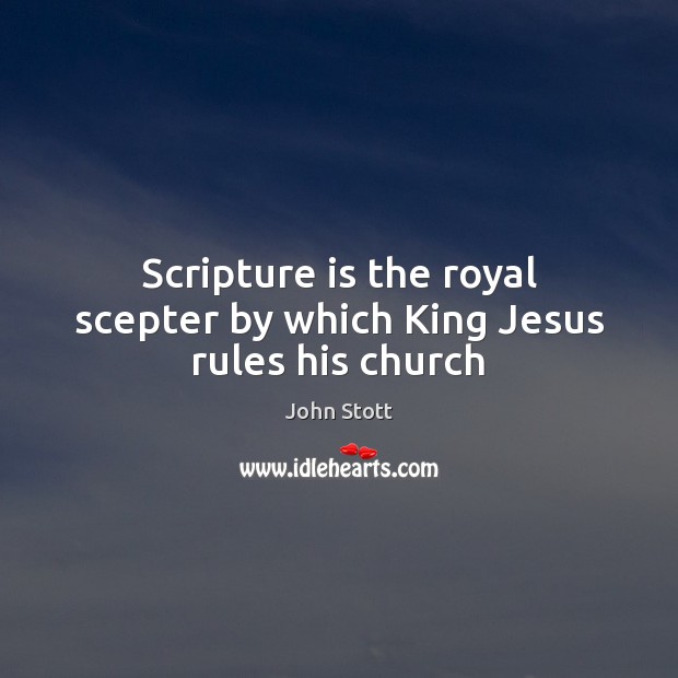Scripture is the royal scepter by which King Jesus rules his church John Stott Picture Quote